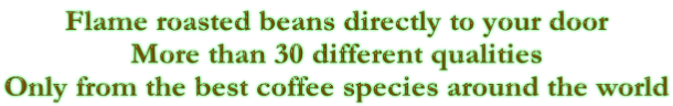 Flame roasted beans directly to your door More than 30 different qualities Only from the best coffee species around the world